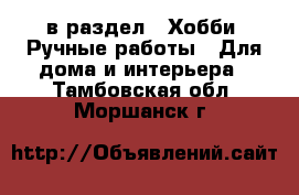  в раздел : Хобби. Ручные работы » Для дома и интерьера . Тамбовская обл.,Моршанск г.